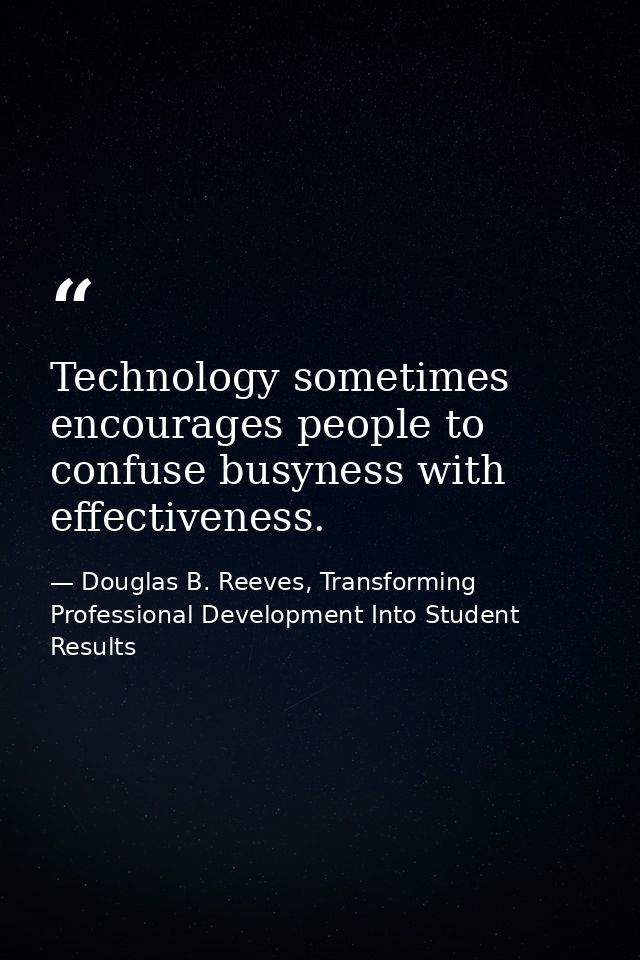 Technology sometimes encourages people to confuse busyness with effectiveness. — Douglas B. Reeves, Transforming Professional Development Into Student Results