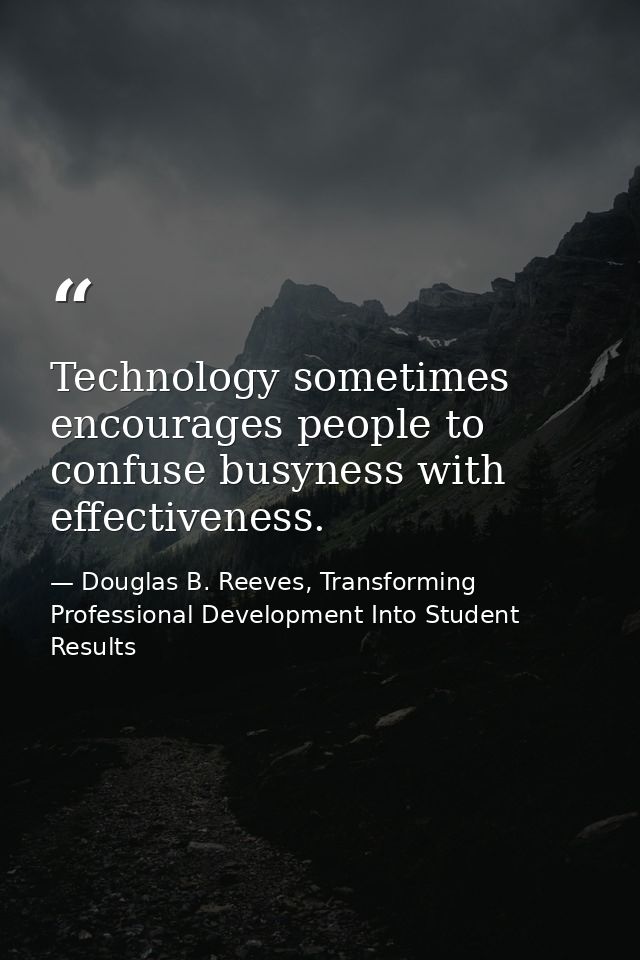 Technology sometimes encourages people to confuse busyness with effectiveness. — Douglas B. Reeves, Transforming Professional Development Into Student Results