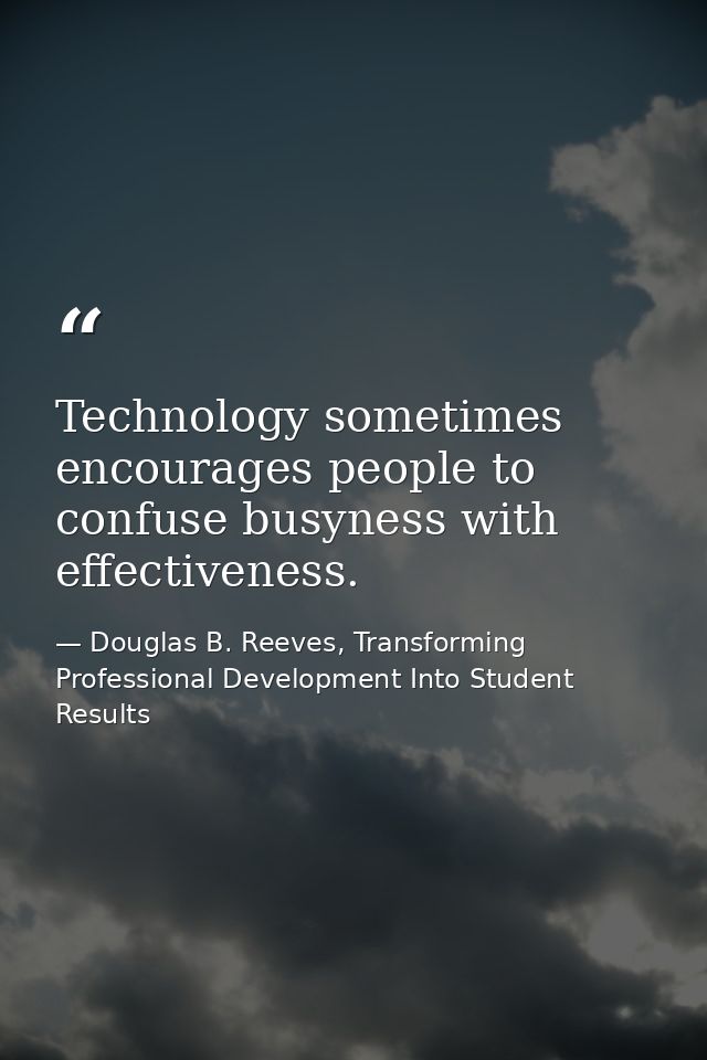 Technology sometimes encourages people to confuse busyness with effectiveness. — Douglas B. Reeves, Transforming Professional Development Into Student Results