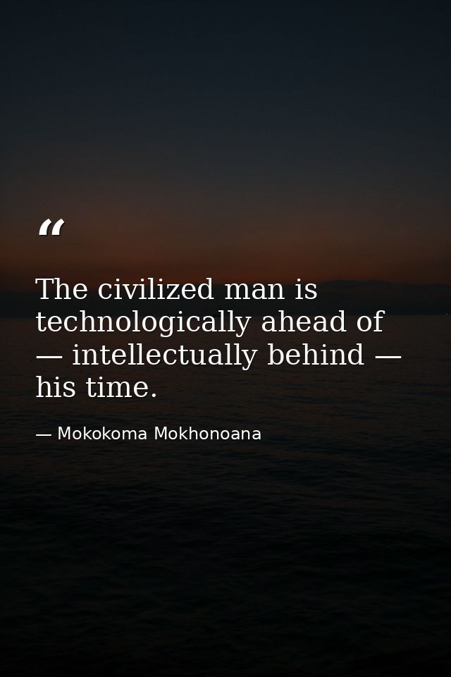 The civilized man is technologically ahead of — intellectually behind — his time. — Mokokoma Mokhonoana