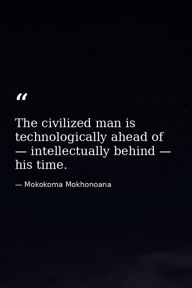 The civilized man is technologically ahead of — intellectually behind — his time. — Mokokoma Mokhonoana