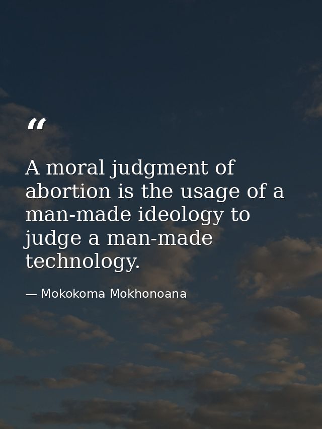 A moral judgment of abortion is the usage of a man-made ideology to judge a man-made technology. — Mokokoma Mokhonoana
