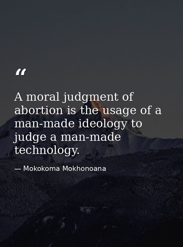 A moral judgment of abortion is the usage of a man-made ideology to judge a man-made technology. — Mokokoma Mokhonoana