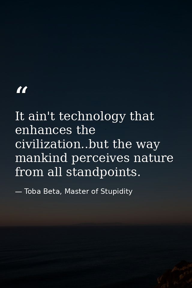 It ain't technology that enhances the civilization..but the way mankind perceives nature from all standpoints. — Toba Beta, Master of Stupidity