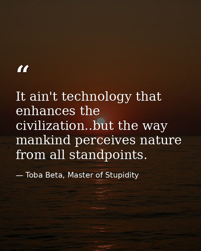 It ain't technology that enhances the civilization..but the way mankind perceives nature from all standpoints. — Toba Beta, Master of Stupidity