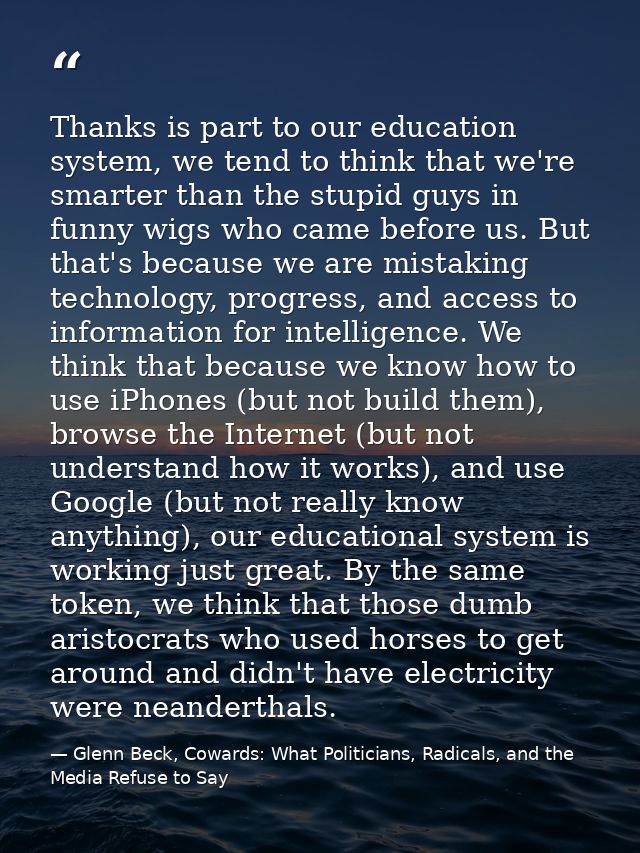 Thanks is part to our education system, we tend to think that we're smarter than the stupid guys in funny wigs who came  — Glenn Beck, Cowards: What Politicians, Radicals, and the Media Refuse to Say