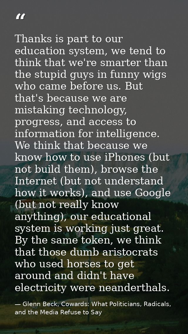Thanks is part to our education system, we tend to think that we're smarter than the stupid guys in funny wigs who came  — Glenn Beck, Cowards: What Politicians, Radicals, and the Media Refuse to Say