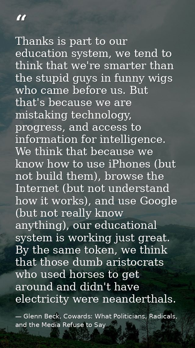 Thanks is part to our education system, we tend to think that we're smarter than the stupid guys in funny wigs who came  — Glenn Beck, Cowards: What Politicians, Radicals, and the Media Refuse to Say