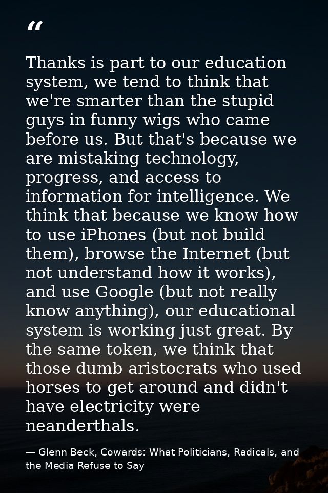 Thanks is part to our education system, we tend to think that we're smarter than the stupid guys in funny wigs who came  — Glenn Beck, Cowards: What Politicians, Radicals, and the Media Refuse to Say