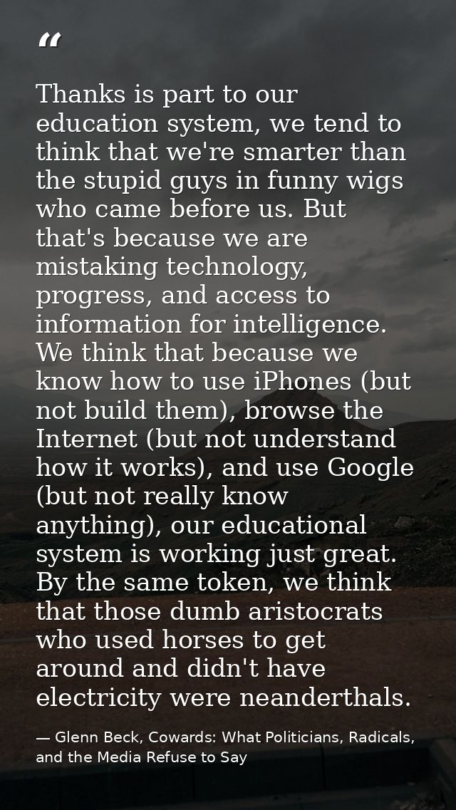 Thanks is part to our education system, we tend to think that we're smarter than the stupid guys in funny wigs who came  — Glenn Beck, Cowards: What Politicians, Radicals, and the Media Refuse to Say