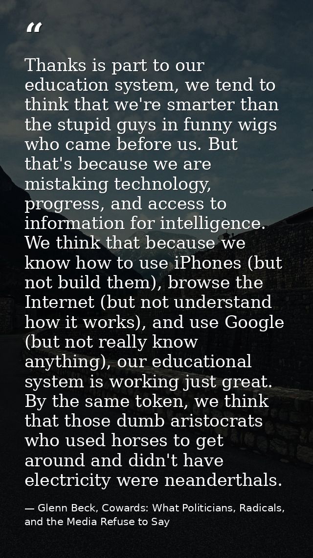 Thanks is part to our education system, we tend to think that we're smarter than the stupid guys in funny wigs who came  — Glenn Beck, Cowards: What Politicians, Radicals, and the Media Refuse to Say