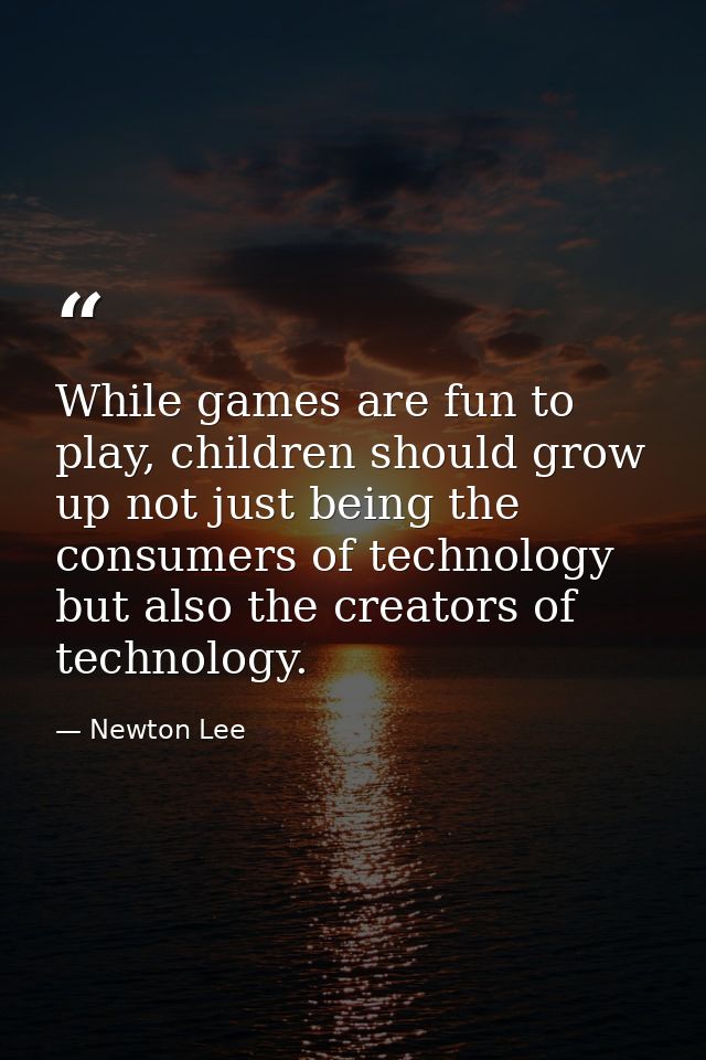 While games are fun to play, children should grow up not just being the consumers of technology but also the creators of — Newton Lee