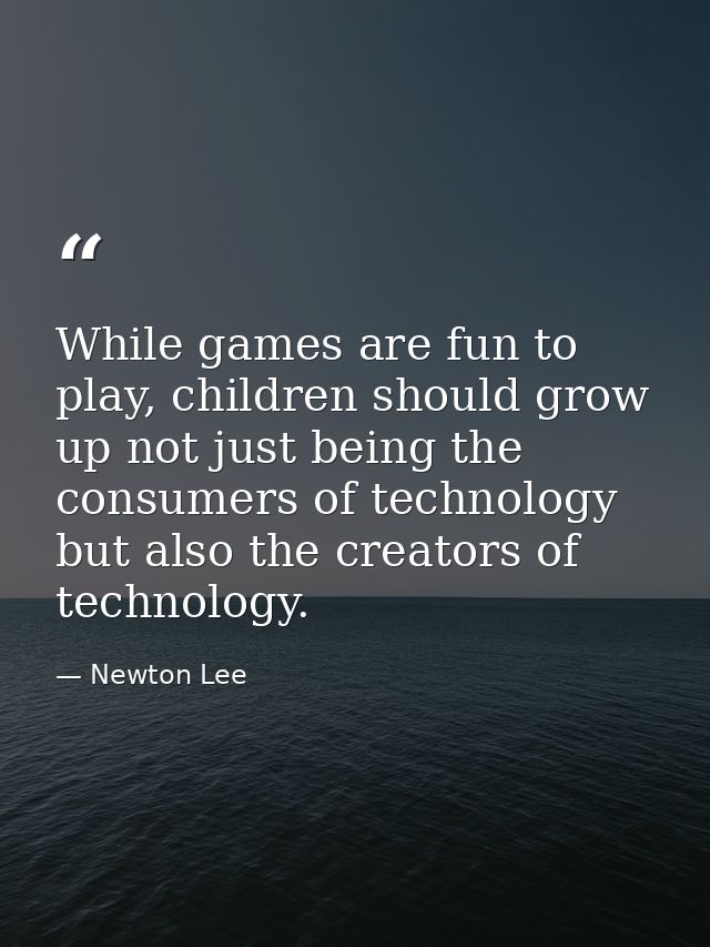 While games are fun to play, children should grow up not just being the consumers of technology but also the creators of — Newton Lee
