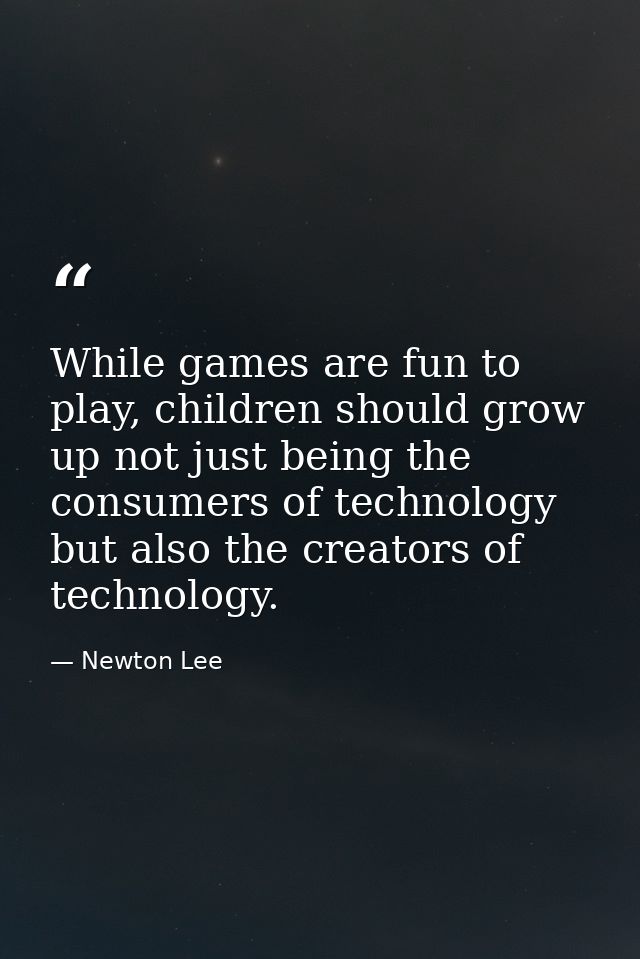 While games are fun to play, children should grow up not just being the consumers of technology but also the creators of — Newton Lee