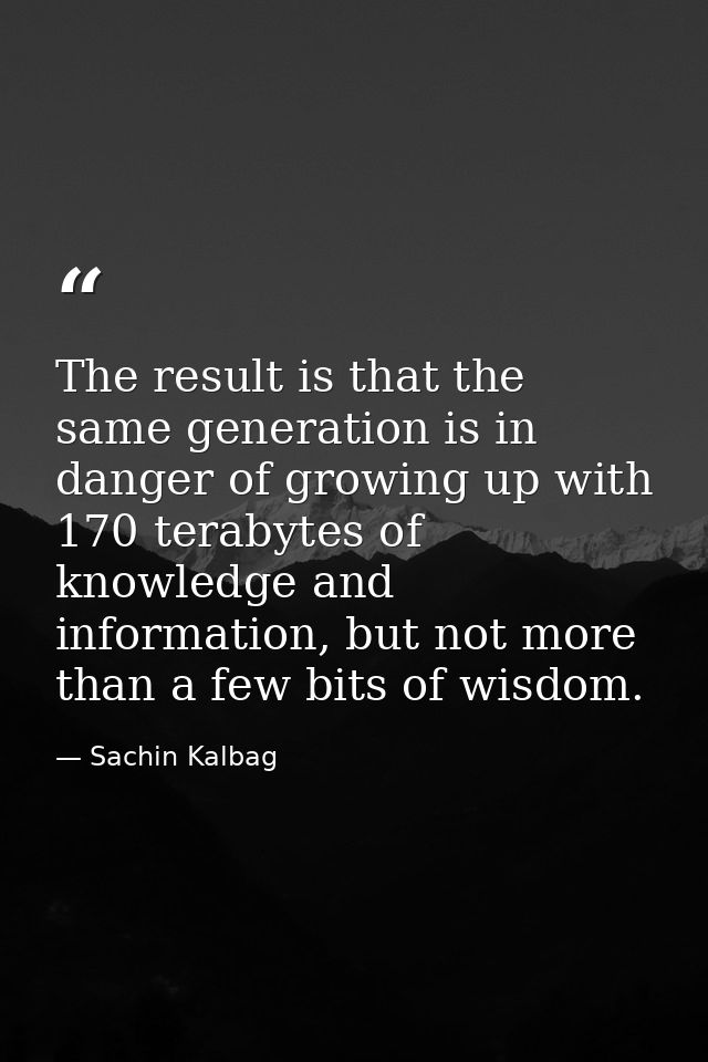 The result is that the same generation is in danger of growing up with 170 terabytes of knowledge and information, but n — Sachin Kalbag