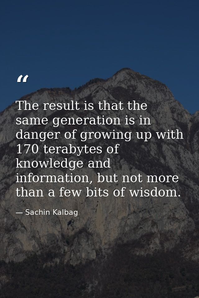 The result is that the same generation is in danger of growing up with 170 terabytes of knowledge and information, but n — Sachin Kalbag