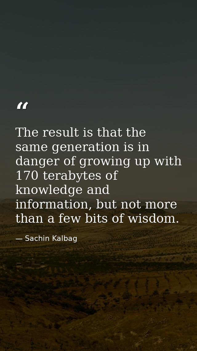 The result is that the same generation is in danger of growing up with 170 terabytes of knowledge and information, but n — Sachin Kalbag
