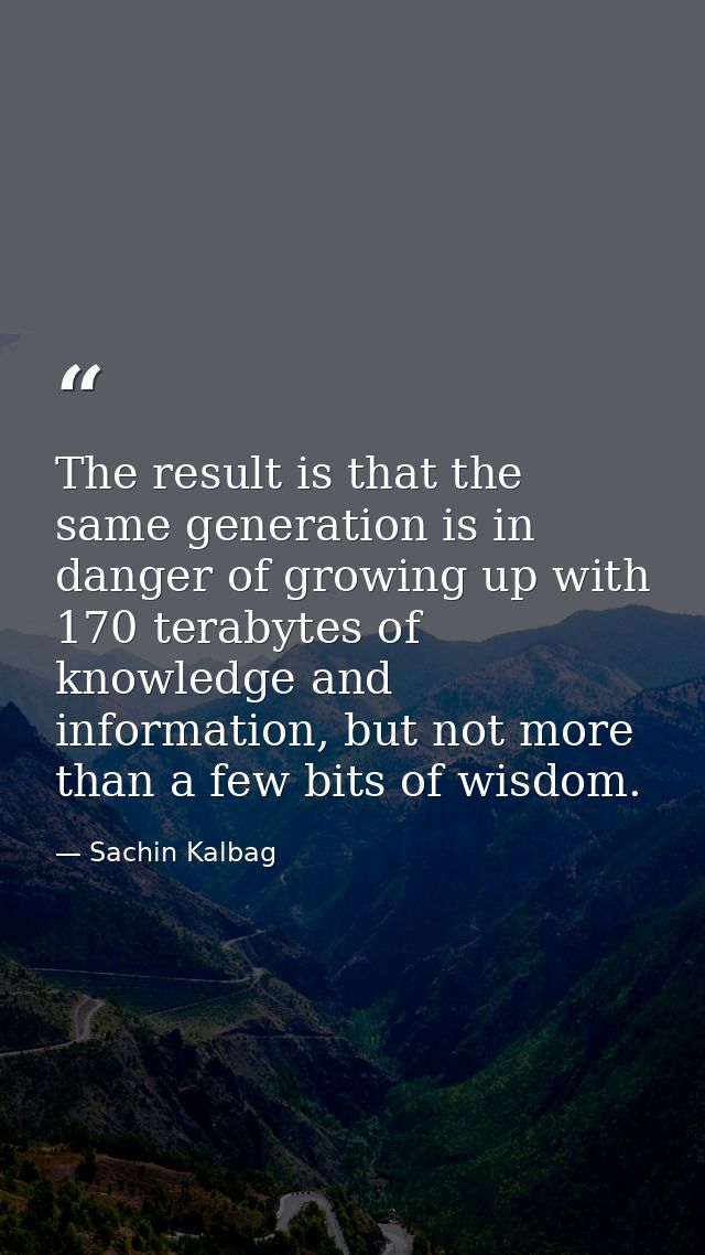 The result is that the same generation is in danger of growing up with 170 terabytes of knowledge and information, but n — Sachin Kalbag