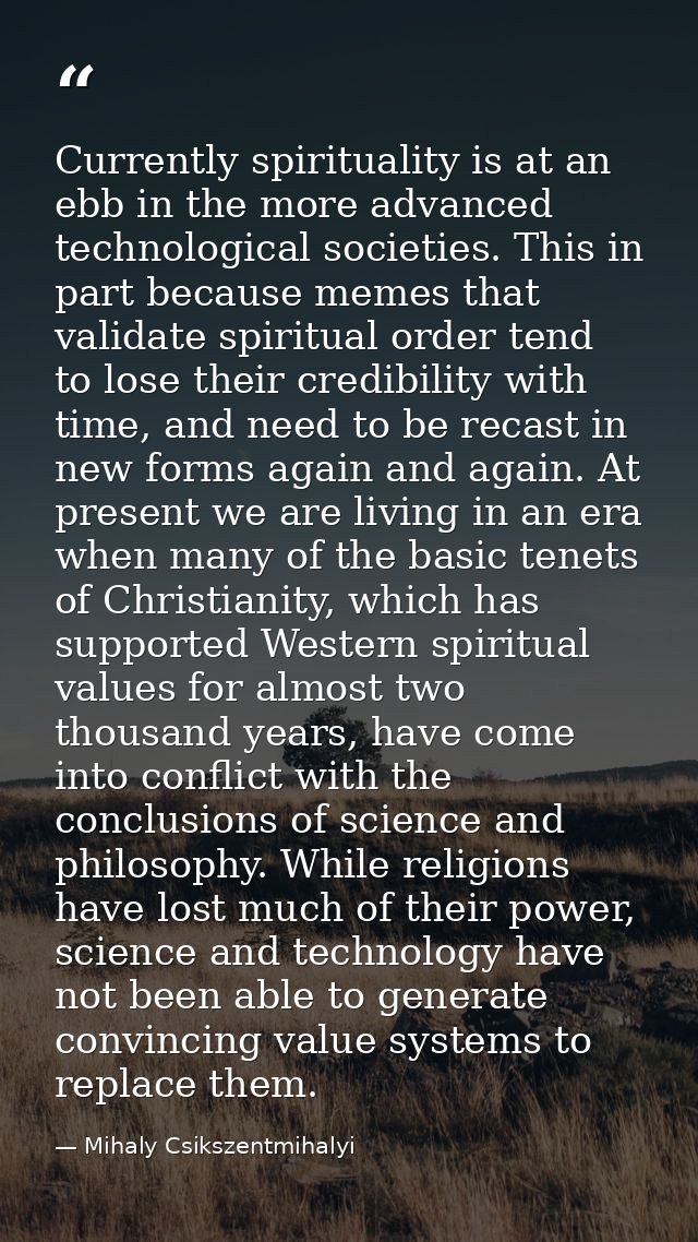 Currently spirituality is at an ebb in the more advanced technological societies. This in part because memes that valida — Mihaly Csikszentmihalyi