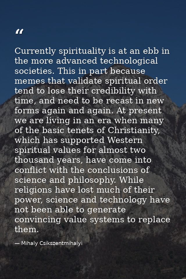 Currently spirituality is at an ebb in the more advanced technological societies. This in part because memes that valida — Mihaly Csikszentmihalyi