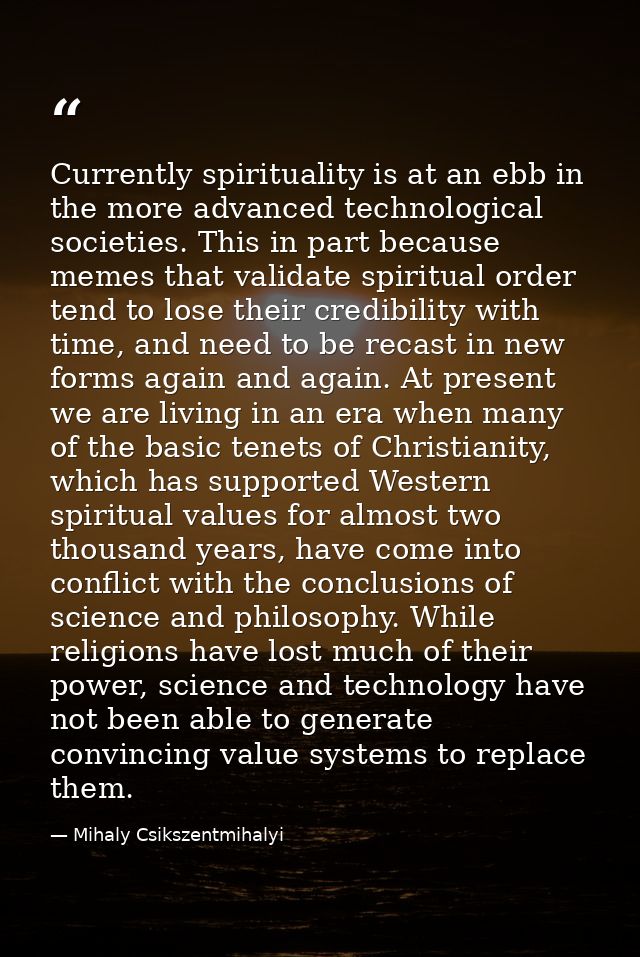 Currently spirituality is at an ebb in the more advanced technological societies. This in part because memes that valida — Mihaly Csikszentmihalyi
