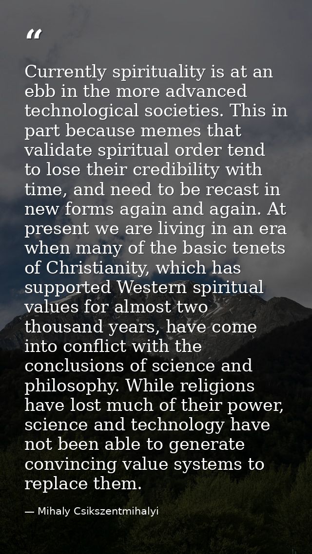Currently spirituality is at an ebb in the more advanced technological societies. This in part because memes that valida — Mihaly Csikszentmihalyi