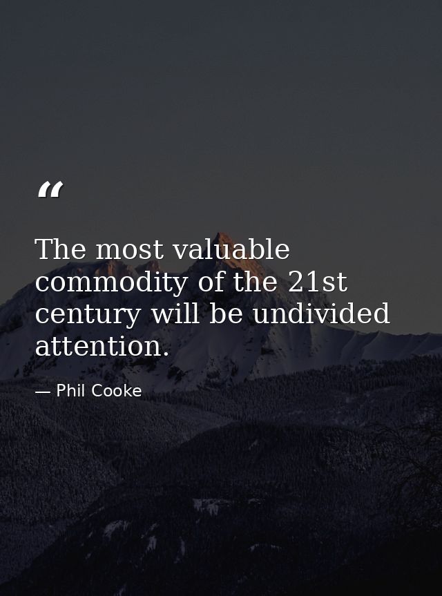 The most valuable commodity of the 21st century will be undivided attention. — Phil Cooke