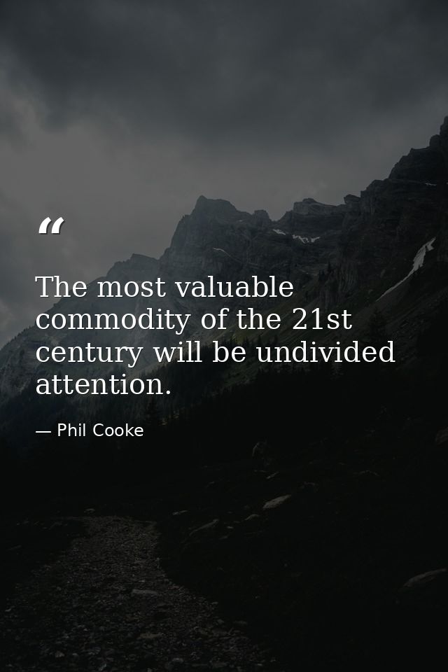 The most valuable commodity of the 21st century will be undivided attention. — Phil Cooke