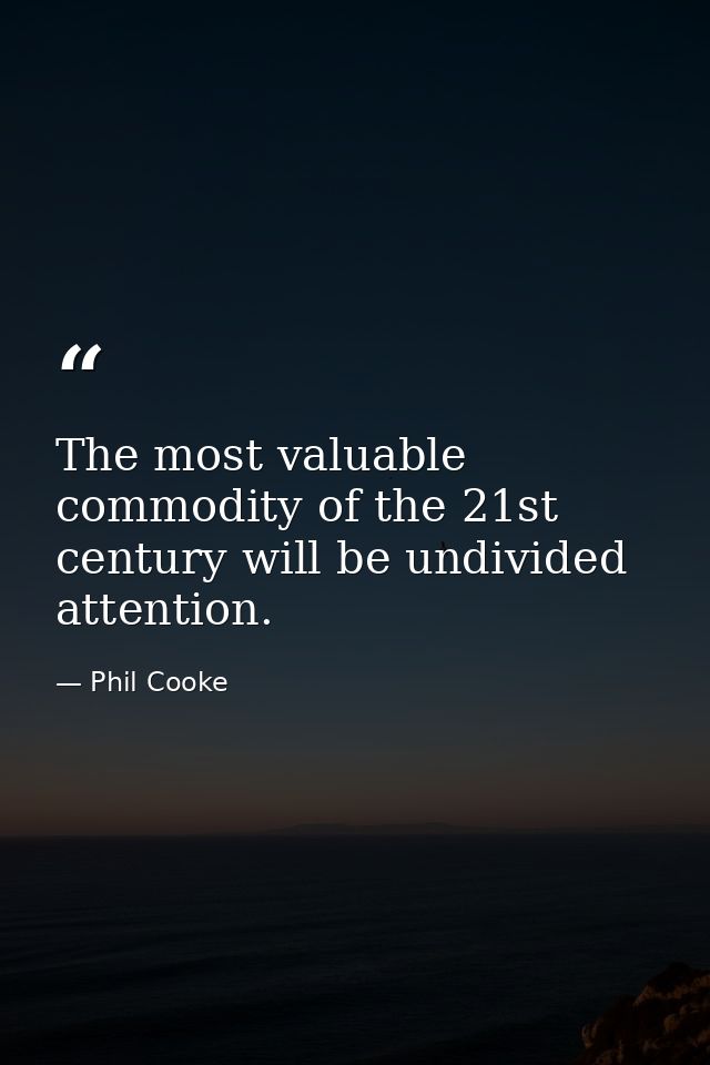 The most valuable commodity of the 21st century will be undivided attention. — Phil Cooke