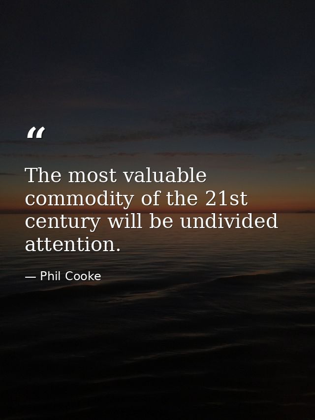 The most valuable commodity of the 21st century will be undivided attention. — Phil Cooke