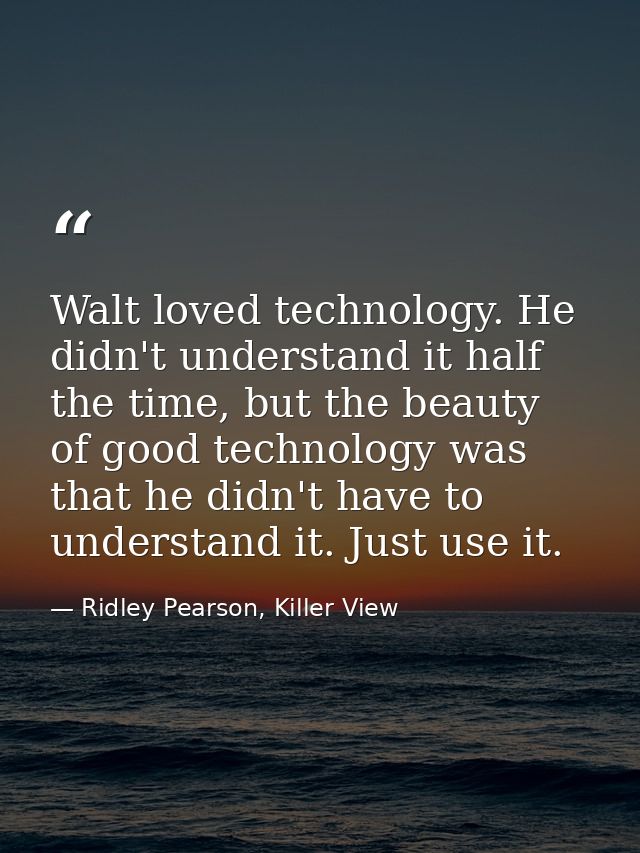Walt loved technology. He didn't understand it half the time, but the beauty of good technology was that he didn't have  — Ridley Pearson, Killer View