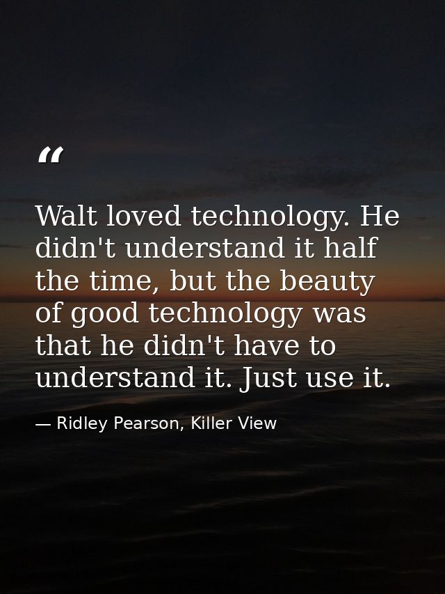 Walt loved technology. He didn't understand it half the time, but the beauty of good technology was that he didn't have  — Ridley Pearson, Killer View