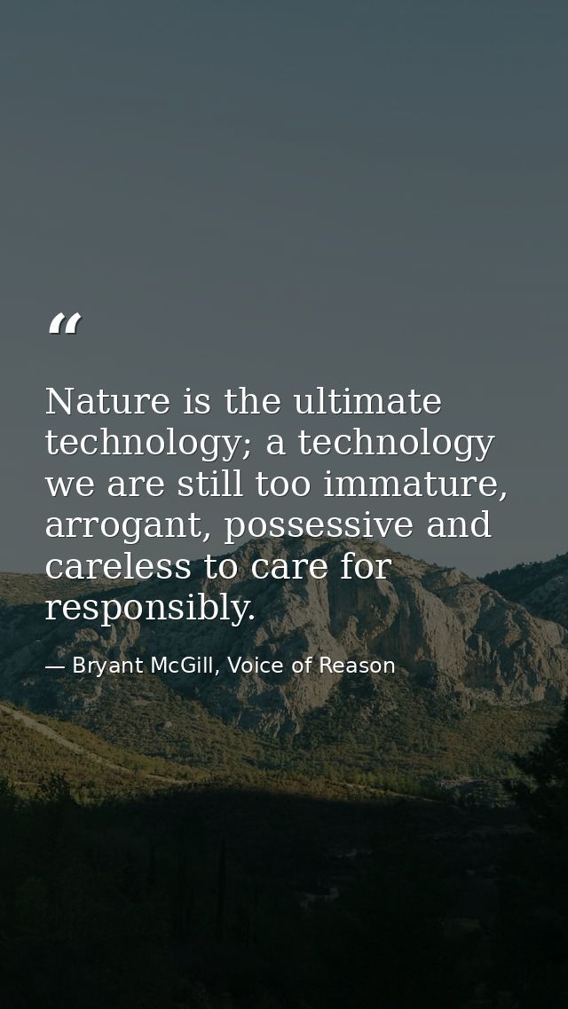 Nature is the ultimate technology; a technology we are still too immature, arrogant, possessive and careless to care for — Bryant McGill, Voice of Reason
