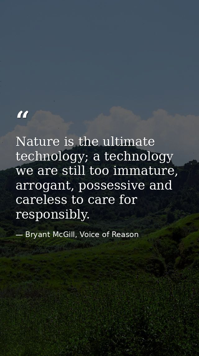 Nature is the ultimate technology; a technology we are still too immature, arrogant, possessive and careless to care for — Bryant McGill, Voice of Reason