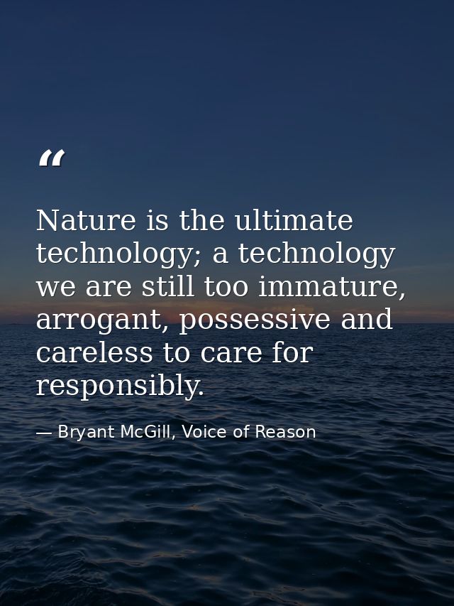 Nature is the ultimate technology; a technology we are still too immature, arrogant, possessive and careless to care for — Bryant McGill, Voice of Reason