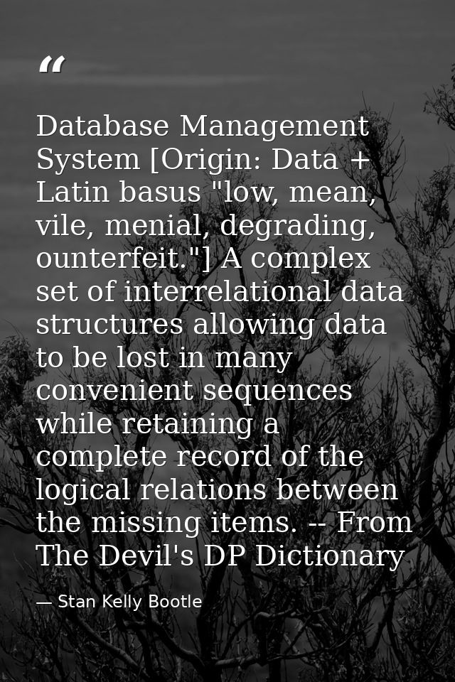 Database Management System [Origin: Data + Latin basus "low, mean, vile, menial, degrading, ounterfeit."] A complex set  — Stan Kelly Bootle