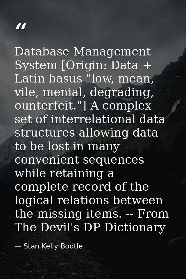 Database Management System [Origin: Data + Latin basus "low, mean, vile, menial, degrading, ounterfeit."] A complex set  — Stan Kelly Bootle