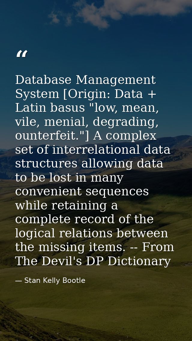 Database Management System [Origin: Data + Latin basus "low, mean, vile, menial, degrading, ounterfeit."] A complex set  — Stan Kelly Bootle