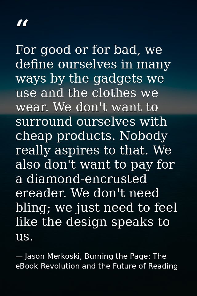 For good or for bad, we define ourselves in many ways by the gadgets we use and the clothes we wear. We don't want to su — Jason Merkoski, Burning the Page: The eBook Revolution and the Future of Reading