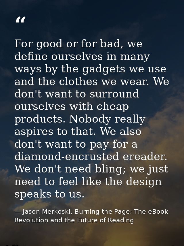 For good or for bad, we define ourselves in many ways by the gadgets we use and the clothes we wear. We don't want to su — Jason Merkoski, Burning the Page: The eBook Revolution and the Future of Reading