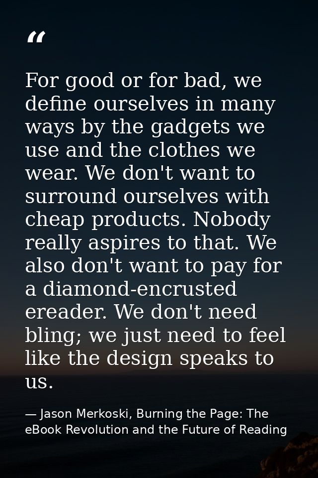 For good or for bad, we define ourselves in many ways by the gadgets we use and the clothes we wear. We don't want to su — Jason Merkoski, Burning the Page: The eBook Revolution and the Future of Reading