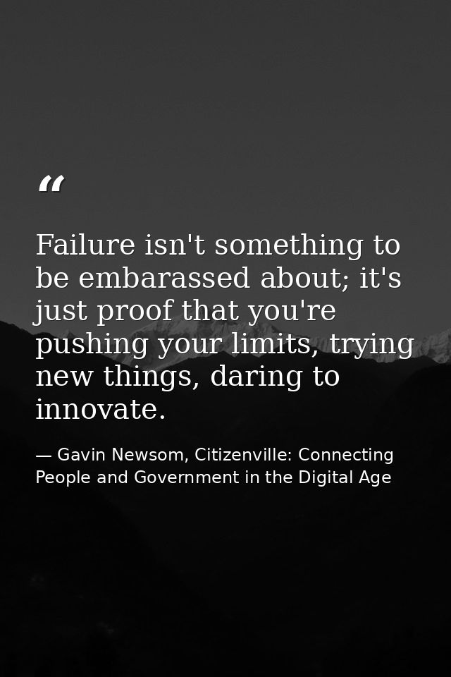 Failure isn't something to be embarassed about; it's just proof that you're pushing your limits, trying new things, dari — Gavin Newsom, Citizenville: Connecting People and Government in the Digital Age