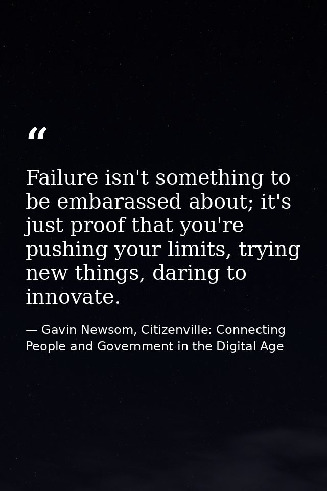 Failure isn't something to be embarassed about; it's just proof that you're pushing your limits, trying new things, dari — Gavin Newsom, Citizenville: Connecting People and Government in the Digital Age