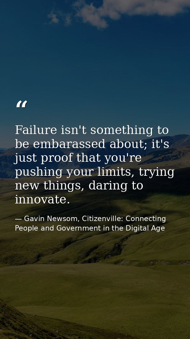 Failure isn't something to be embarassed about; it's just proof that you're pushing your limits, trying new things, dari — Gavin Newsom, Citizenville: Connecting People and Government in the Digital Age