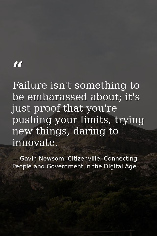 Failure isn't something to be embarassed about; it's just proof that you're pushing your limits, trying new things, dari — Gavin Newsom, Citizenville: Connecting People and Government in the Digital Age