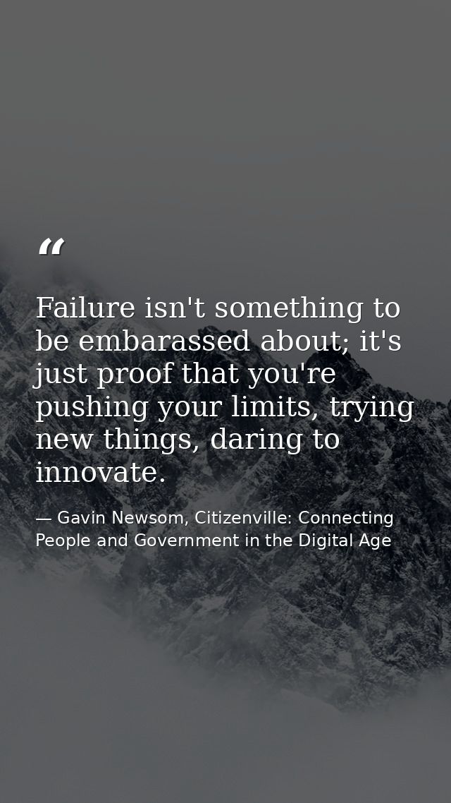 Failure isn't something to be embarassed about; it's just proof that you're pushing your limits, trying new things, dari — Gavin Newsom, Citizenville: Connecting People and Government in the Digital Age