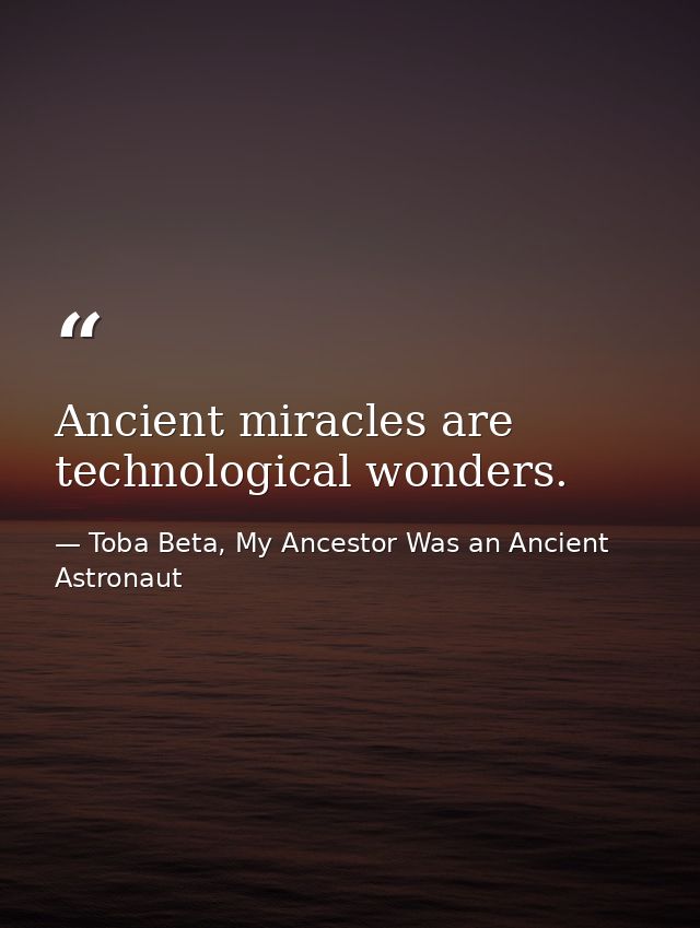 Ancient miracles are technological wonders. — Toba Beta, My Ancestor Was an Ancient Astronaut