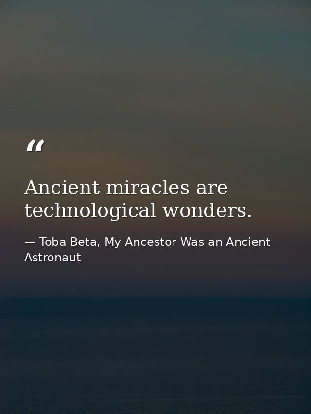 Ancient miracles are technological wonders. — Toba Beta, My Ancestor Was an Ancient Astronaut