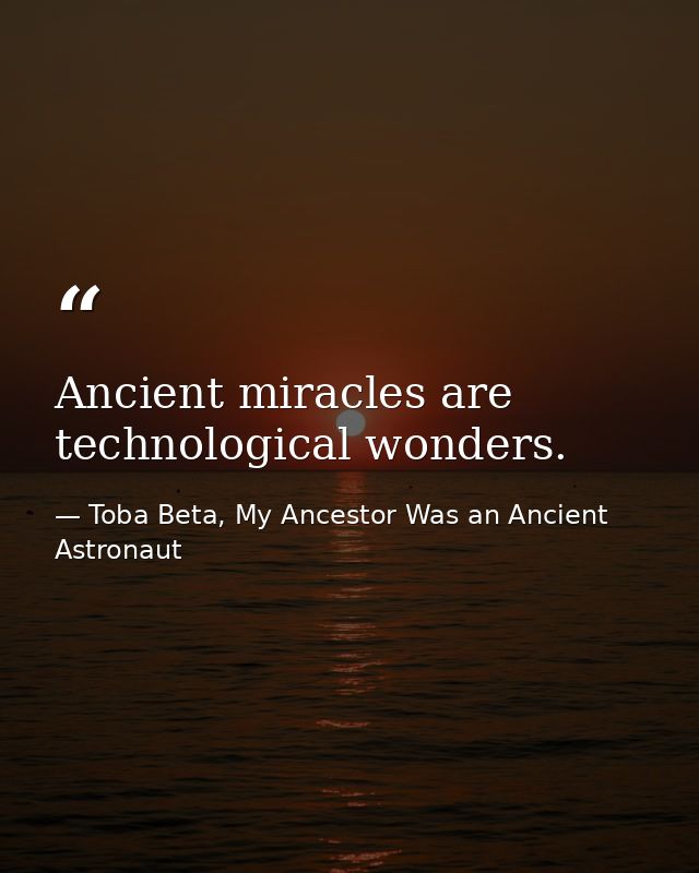 Ancient miracles are technological wonders. — Toba Beta, My Ancestor Was an Ancient Astronaut