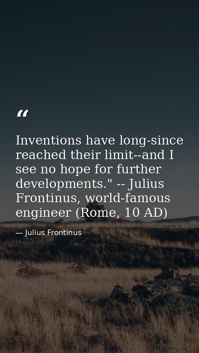 Inventions have long-since reached their limit--and I see no hope for further developments." -- Julius Frontinus, world- — Julius Frontinus
